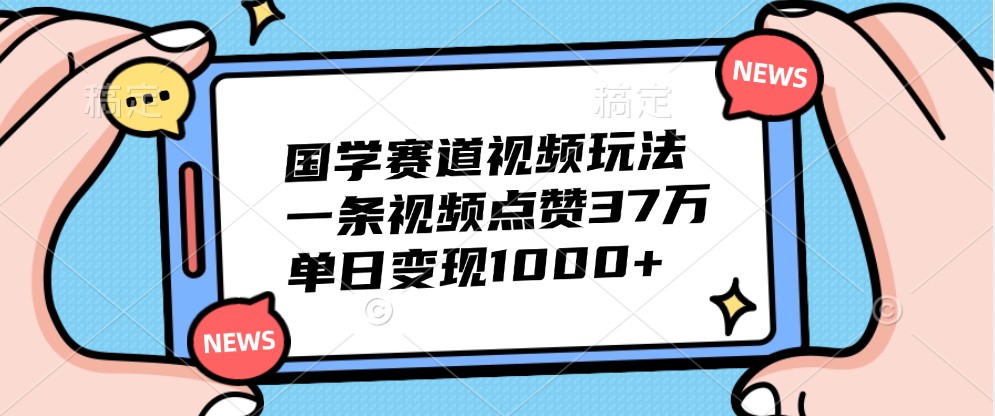 国学赛道视频玩法，一条视频点赞37万，单日变现1000+-资源V站