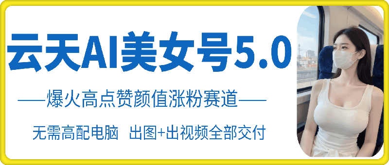 云天AI美女号5.0，爆火高点赞颜值涨粉赛道-资源V站