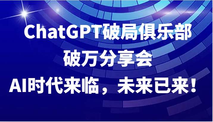 ChatGPT破局俱乐部破万分享会，AI时代来临，未来已来！-资源V站
