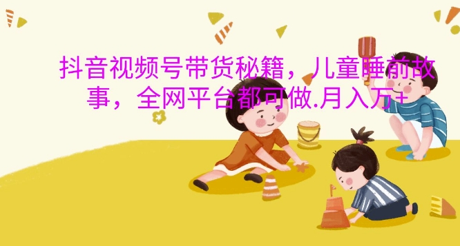 抖音视频号带货秘籍，儿童睡前故事，全网平台都可做，月入过W【揭秘】-资源V站