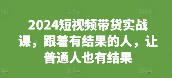 2024短视频带货实战课，跟着有结果的人，让普通人也有结果-资源V站