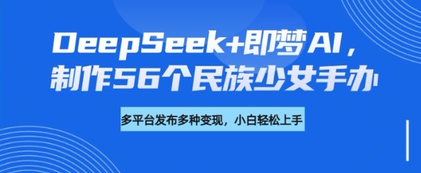 DeepSeek+即梦AI，制作56个民族少女手办，附详细教程+变现方向-资源V站