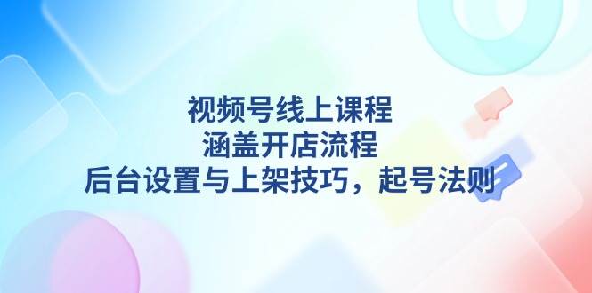 视频号线上课程详解，涵盖开店流程，后台设置与上架技巧，起号法则-资源V站