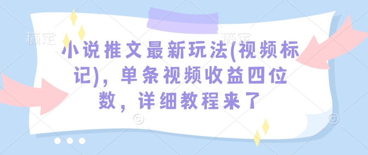 小说推文最新玩法(视频标记)，单条视频收益四位数，详细教程来了-资源V站