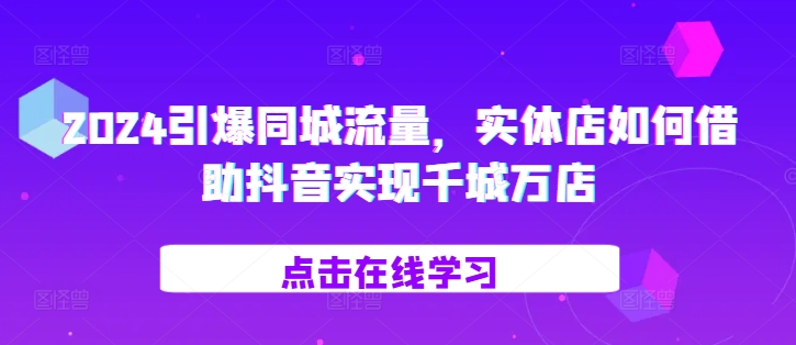 2024引爆同城流量，​实体店如何借助抖音实现千城万店-资源V站