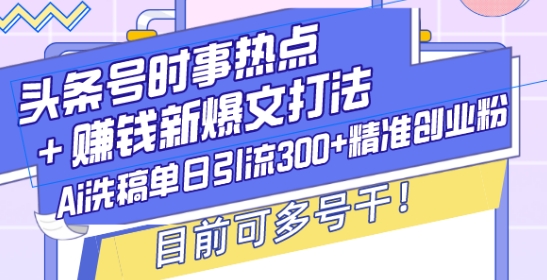 头条号时事热点+赚钱新爆文打法，Ai洗稿单日引流300+精准创业粉，目前可多号干【揭秘】-资源V站