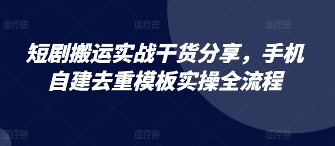 短剧搬运实战干货分享，手机自建去重模板实操全流程-资源V站