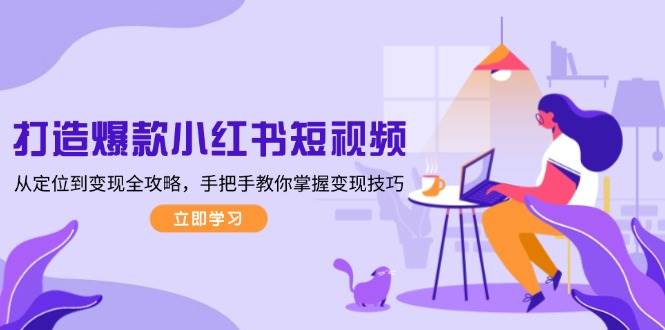 打造爆款小红书短视频，从定位到变现全攻略，手把手教你掌握变现技巧-小哥网