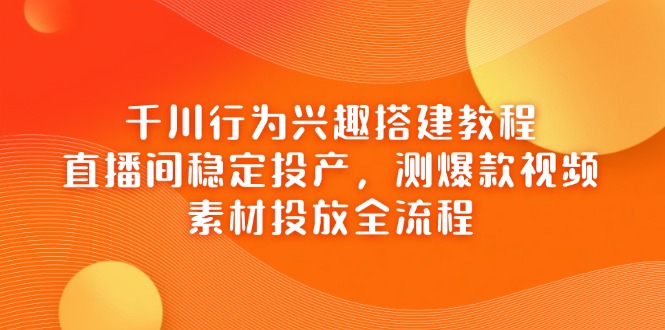 千川行为兴趣搭建教程，直播间稳定投产，测爆款视频，素材投放全流程-资源V站