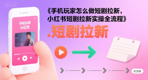 手机玩家怎么做短剧拉新，小红书短剧拉新实操全流程-资源V站