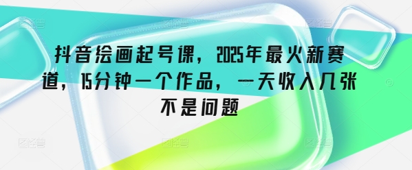 抖音绘画起号课，2025年最火新赛道，15分钟一个作品，一天收入几张不是问题-资源V站