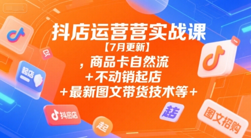 抖店运营实战课【7月更新】,商品卡自然流+不动销起店+最新图文带货技术等-资源V站