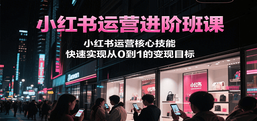 小红书运营进阶班课，小红书运营核心技能，快速实现从0到1的变现目标-资源V站