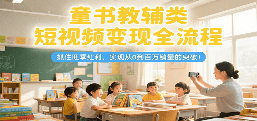 童书教辅类短视频变现全流程，抓住旺季红利，实现从0到百万销量的突破！-资源V站