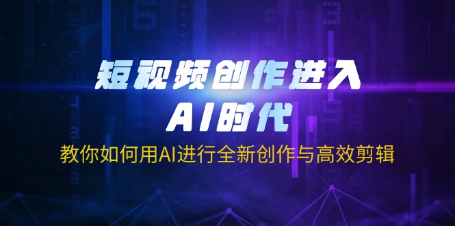 短视频创作进入AI时代，教你如何用AI进行全新创作与高效剪辑-资源V站