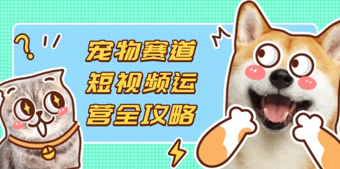 宠物赛道短视频运营全攻略，选品拍摄剪辑实操，实现流量到收益转化-资源V站