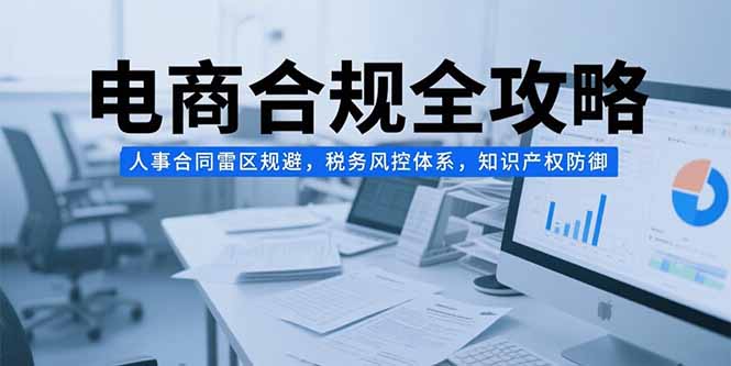 电商合规全攻略，人事合同雷区规避，税务风控体系，知识产权防御-资源V站