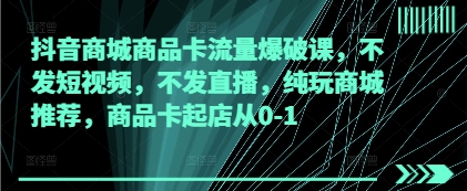 抖音商城商品卡流量爆破课，不发短视频，不发直播，纯玩商城推荐，商品卡起店从0-1-资源V站