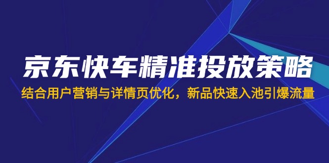 京东快车精准投放策略，结合用户营销与详情页优化，新品快速入池引爆流量-资源V站