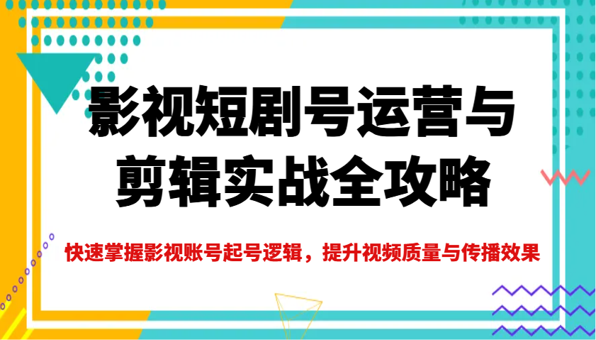 影视短剧号运营与剪辑实战全攻略，快速掌握影视账号起号逻辑，提升视频质量与传播效果-资源V站