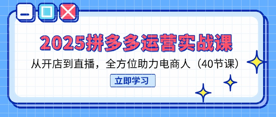 2025拼多多运营实战课，从开店到直播，全方位助力电商人(40节课-资源V站