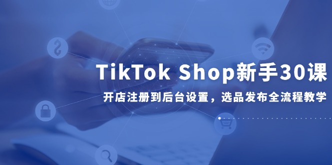 TikTok Shop新手30课，开店注册到后台设置，选品发布全流程教学-资源V站