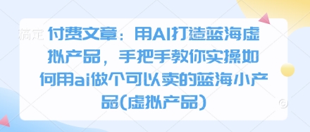 付费文章：用AI打造蓝海虚拟产品，手把手教你实操如何用ai做个可以卖的蓝海小产品(虚拟产品)-资源V站