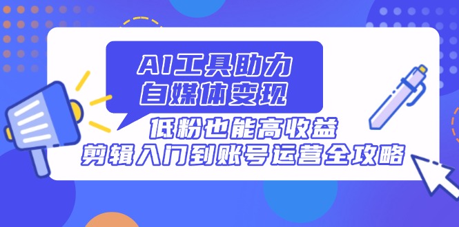 AI工具助力自媒体变现，低粉也能高收益，剪辑入门到账号运营全攻略-资源V站