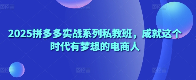 2025拼多多实战系列私教班，成就这个时代有梦想的电商人-资源V站