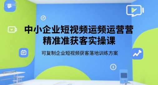中小企业短视频运营精准获客实操课，可复制企业短视频获客落地训练方案-资源V站