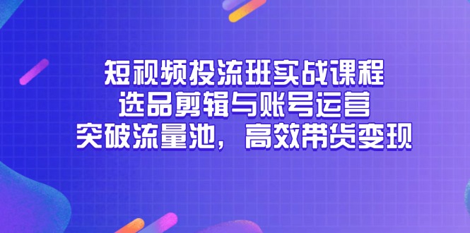短视频投流班实战课程，选品剪辑与账号运营，突破流量池，高效带货变现-资源V站