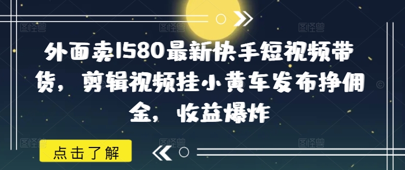 外面卖1580最新快手短视频带货，剪辑视频挂小黄车发布挣佣金，收益爆炸-资源V站