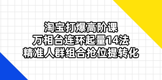 淘宝打爆高阶课：万相台连环起量14法，精准人群组合抢位提转化-资源V站
