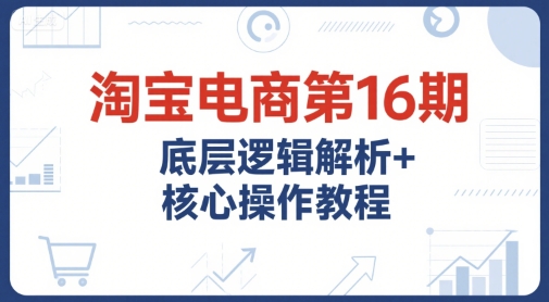 淘宝电商第16期，底层逻辑解析+核心操作教程，运营、推广提升能力的必学课程+配套资料-资源V站