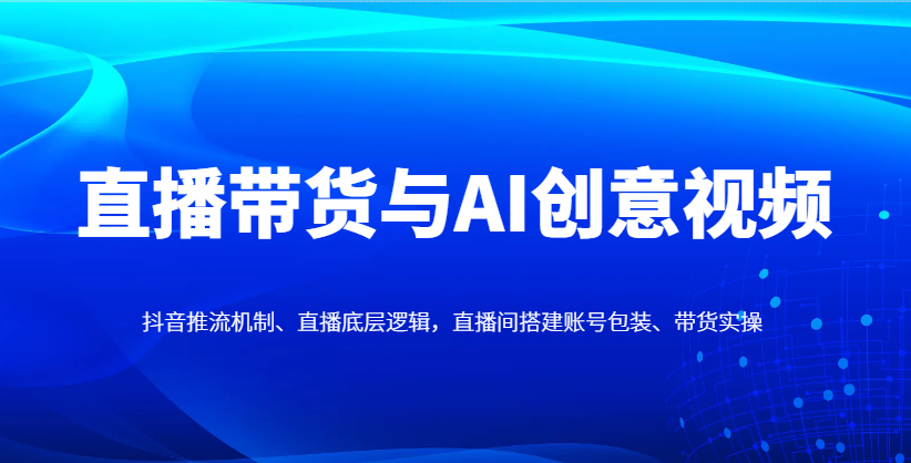 直播带货与AI创意视频，抖音推流机制、直播底层逻辑，直播间搭建账号包装、带货实操-资源V站