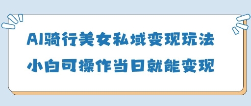 AI骑行美女私域变现玩法小白可操作当日变现5张-资源V站