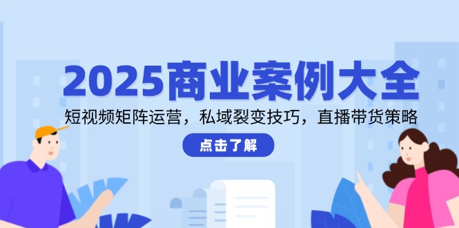 2025商业案例大全，短视频矩阵运营，私域裂变技巧，直播带货策略-资源V站