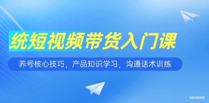 短视频带货入门课，养号核心技巧，产品知识学习，沟通话术训练-资源V站
