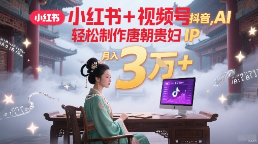小红书+视频号+抖音，AI轻松制作唐朝贵妇IP，每天30分钟，轻松产出N条，月入3W+-资源V站