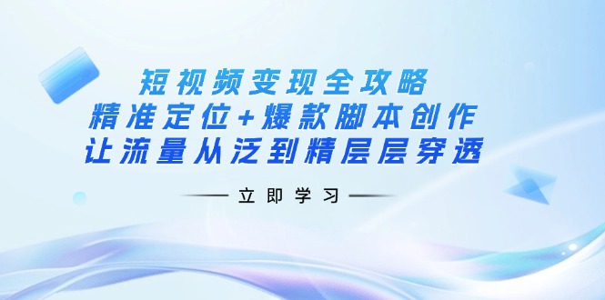 短视频变现全攻略：精准定位+爆款脚本创作，让流量从泛到精层层穿透-小哥网
