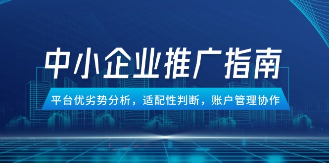 中小企业竞价推广指南，平台优劣势分析，适配性判断，账户管理协作-资源V站