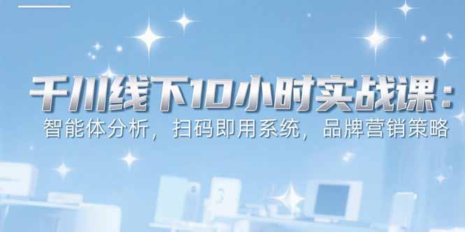 6月千川线下10小时实战课：智能体分析，扫码即用系统，品牌营销策略-资源V站