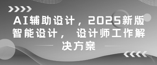 AI辅助设计，2025新版智能设计， 设计师工作解决方案-资源V站