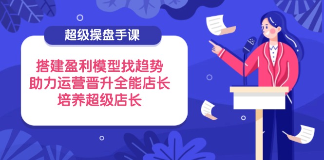 超级操盘手课，搭建盈利模型找趋势，助力运营晋升全能店长，培养超级店长-资源V站