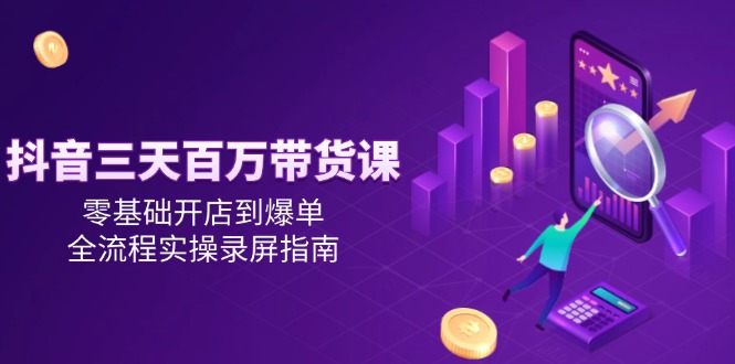 抖音三天百万带货课，零基础开店到爆单，全流程实操录屏指南-资源V站