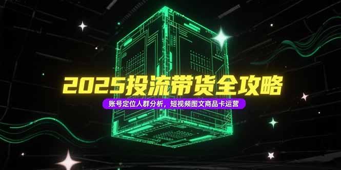 2025投流带货全攻略，账号定位人群分析，短视频图文商品卡运营-资源V站