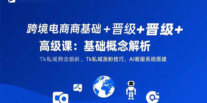 跨境电商基础+晋级+高级课：基础概念解析,Tk私域涨粉技巧,AI客服系统搭建-资源V站