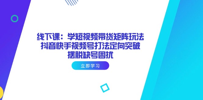 线下课：学短视频带货矩阵玩法 抖音快手视频号打法定向突破，摆脱缺号困扰-资源V站