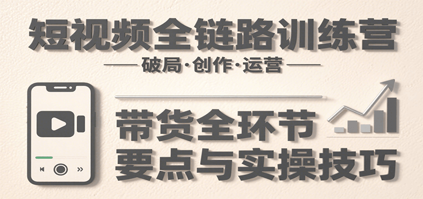 短视频全链路训练营：含破局、创作、运营、带货等多方面，详解各环节要点与实操技巧-资源V站