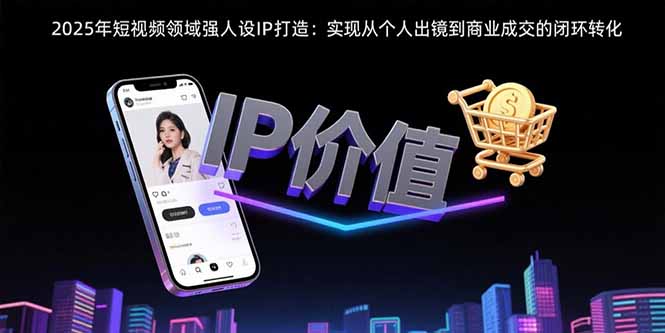 2025年短视频领域人设IP打造：实现从个人出镜到商业成交的闭环转化-资源V站